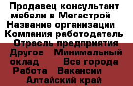 Продавец-консультант мебели в Мегастрой › Название организации ­ Компания-работодатель › Отрасль предприятия ­ Другое › Минимальный оклад ­ 1 - Все города Работа » Вакансии   . Алтайский край,Славгород г.